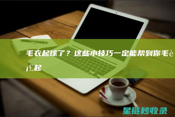 毛衣起球了？这些小技巧一定能帮到你！ (毛衣起球了高情商回复)